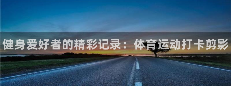 球客岛：健身爱好者的精彩记录：体育运动打卡剪影