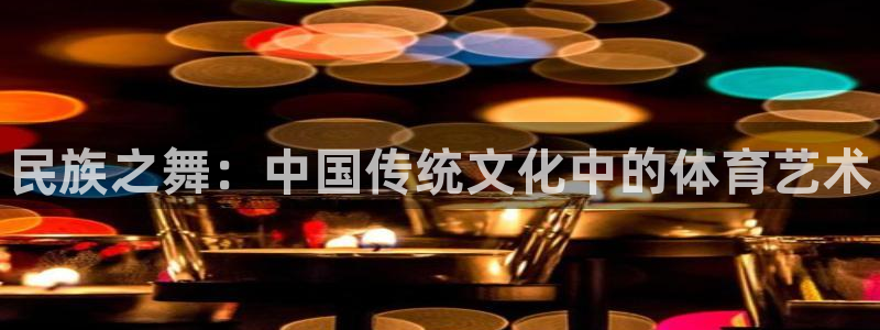球客岛：民族之舞：中国传统文化中的体育艺术